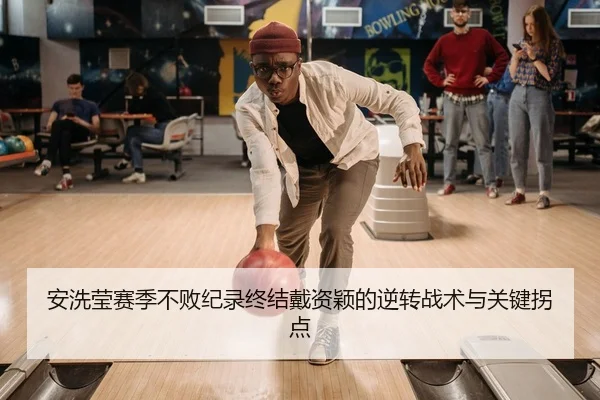 安洗莹赛季不败纪录终结戴资颖的逆转战术与关键拐点